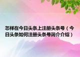 怎樣在今日頭條上注冊(cè)頭條號(hào)（今日頭條如何注冊(cè)頭條號(hào)簡(jiǎn)介介紹）