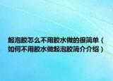 起泡膠怎么不用膠水做的很簡單（如何不用膠水做起泡膠簡介介紹）