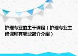 護理專業(yè)的主干課程（護理專業(yè)主修課程有哪些簡介介紹）