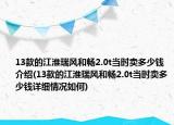 13款的江淮瑞風(fēng)和暢2.0t當(dāng)時(shí)賣多少錢介紹(13款的江淮瑞風(fēng)和暢2.0t當(dāng)時(shí)賣多少錢詳細(xì)情況如何)