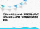 天機(jī)820和驍龍855哪個(gè)處理器好介紹(天機(jī)820和驍龍855哪個(gè)處理器好詳細(xì)情況如何)