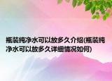 瓶裝純凈水可以放多久介紹(瓶裝純凈水可以放多久詳細情況如何)