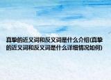 真摯的近義詞和反義詞是什么介紹(真摯的近義詞和反義詞是什么詳細(xì)情況如何)