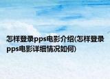 怎樣登錄pps電影介紹(怎樣登錄pps電影詳細情況如何)