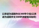 以承諾為話題作文300字介紹(以承諾為話題作文300字詳細(xì)情況如何)