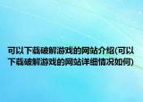 可以下載破解游戲的網(wǎng)站介紹(可以下載破解游戲的網(wǎng)站詳細情況如何)