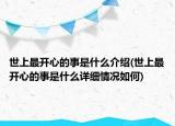 世上最開(kāi)心的事是什么介紹(世上最開(kāi)心的事是什么詳細(xì)情況如何)