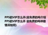 PPS的VIP怎么弄(是免費(fèi)的嗎介紹 PPS的VIP怎么弄 是免費(fèi)的嗎詳細(xì)情況如何)