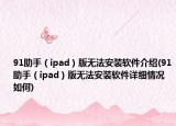 91助手（ipad）版無法安裝軟件介紹(91助手（ipad）版無法安裝軟件詳細情況如何)