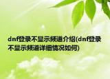 dnf登錄不顯示頻道介紹(dnf登錄不顯示頻道詳細情況如何)