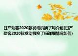 日產(chǎn)勁客2020款發(fā)動(dòng)機(jī)換了嗎介紹(日產(chǎn)勁客2020款發(fā)動(dòng)機(jī)換了嗎詳細(xì)情況如何)