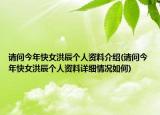 請問今年快女洪辰個(gè)人資料介紹(請問今年快女洪辰個(gè)人資料詳細(xì)情況如何)