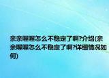 親親喔喔怎么不穩(wěn)定了啊?介紹(親親喔喔怎么不穩(wěn)定了啊?詳細(xì)情況如何)