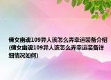 倩女幽魂109異人該怎么弄幸運(yùn)裝備介紹(倩女幽魂109異人該怎么弄幸運(yùn)裝備詳細(xì)情況如何)