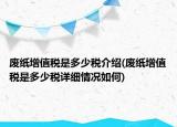 廢紙增值稅是多少稅介紹(廢紙增值稅是多少稅詳細(xì)情況如何)