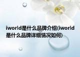 iworld是什么品牌介紹(iworld是什么品牌詳細(xì)情況如何)