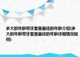 多大的年齡帶牙套是最佳的年齡介紹(多大的年齡帶牙套是最佳的年齡詳細情況如何)