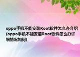 oppo手機不能安裝Root軟件怎么辦介紹(oppo手機不能安裝Root軟件怎么辦詳細情況如何)