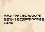 男朋友一個月工資只有3000介紹(男朋友一個月工資只有3000詳細情況如何)