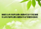 抽煙怎么樣才能吹出愛心煙圈求方法?介紹(抽煙怎么樣才能吹出愛心煙圈求方法?詳細情況如何)