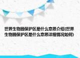 世界生物圈保護(hù)區(qū)是什么意思介紹(世界生物圈保護(hù)區(qū)是什么意思詳細(xì)情況如何)