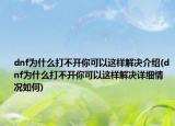 dnf為什么打不開你可以這樣解決介紹(dnf為什么打不開你可以這樣解決詳細情況如何)