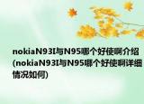 nokiaN93I與N95哪個(gè)好使啊介紹(nokiaN93I與N95哪個(gè)好使啊詳細(xì)情況如何)