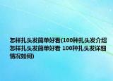 怎樣扎頭發(fā)簡單好看(100種扎頭發(fā)介紹 怎樣扎頭發(fā)簡單好看 100種扎頭發(fā)詳細情況如何)