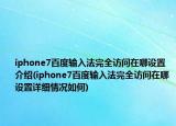 iphone7百度輸入法完全訪問(wèn)在哪設(shè)置介紹(iphone7百度輸入法完全訪問(wèn)在哪設(shè)置詳細(xì)情況如何)