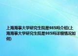 上海海事大學(xué)研究生院是985嗎介紹(上海海事大學(xué)研究生院是985嗎詳細情況如何)