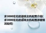 求3000左右的游戲主機(jī)配置介紹(求3000左右的游戲主機(jī)配置詳細(xì)情況如何)