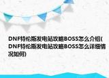 DNF特倫斯發(fā)電站攻略BOSS怎么介紹(DNF特倫斯發(fā)電站攻略BOSS怎么詳細情況如何)