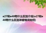 e27和e40有什么區(qū)別介紹(e27和e40有什么區(qū)別詳細情況如何)