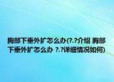 胸部下垂外擴怎么辦(?.?介紹 胸部下垂外擴怎么辦 ?.?詳細情況如何)