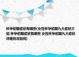 懷孕初期癥狀有哪些(女性懷孕初期九大癥狀介紹 懷孕初期癥狀有哪些 女性懷孕初期九大癥狀詳細(xì)情況如何)