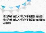 惰性氣體的加入對化學平衡的影響介紹(惰性氣體的加入對化學平衡的影響詳細情況如何)