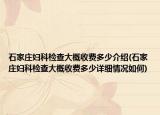 石家莊婦科檢查大概收費(fèi)多少介紹(石家莊婦科檢查大概收費(fèi)多少詳細(xì)情況如何)