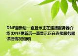 DNF更新后一直顯示正在連接服務(wù)器介紹(DNF更新后一直顯示正在連接服務(wù)器詳細情況如何)