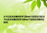 從今以后決定要好好學(xué)習(xí)的qq個性簽名介紹(從今以后決定要好好學(xué)習(xí)的qq個性簽名詳細情況如何)