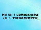 翻譯《唯一》日文版歌詞介紹(翻譯《唯一》日文版歌詞詳細(xì)情況如何)