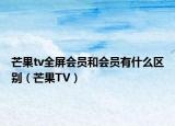 芒果tv全屏?xí)T和會員有什么區(qū)別（芒果TV）