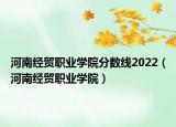 河南經(jīng)貿(mào)職業(yè)學(xué)院分?jǐn)?shù)線2022（河南經(jīng)貿(mào)職業(yè)學(xué)院）