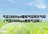 氣壓1000hpa是低氣壓嗎天氣悶（氣壓1000hpa是低氣壓嗎）