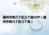 福州市有幾個區(qū)幾個縣GDP（福州市有幾個區(qū)幾個縣）