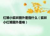 紅娘小狐妖圈外是指什么（狐妖小紅娘圈外是啥）