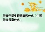 健康包括生理健康和什么（生理健康是指什么）