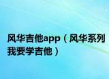 風(fēng)華吉他app（風(fēng)華系列我要學(xué)吉他）