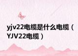 yjv22電纜是什么電纜（YJV22電纜）