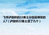 飛奪瀘定橋的22勇士分別是哪里的人?（瀘定橋22勇士活了幾個(gè)）