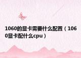 1060的顯卡需要什么配置（1060顯卡配什么cpu）